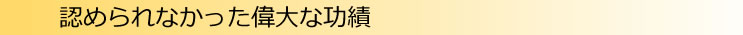 認められなかった偉大な功績